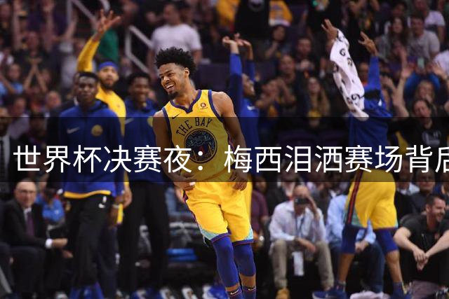 世界杯决赛夜：梅西泪洒赛场背后，阿根廷队暴力行为引全球哗然
