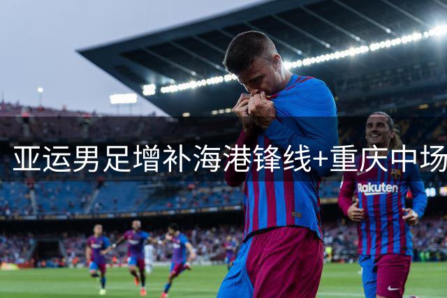 亚运男足增补海港锋线+重庆中场 9月集训备战名古屋