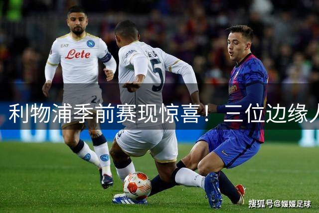 利物浦季前赛现惊喜！三位边缘人爆发 新帅妙手激活沉睡战力