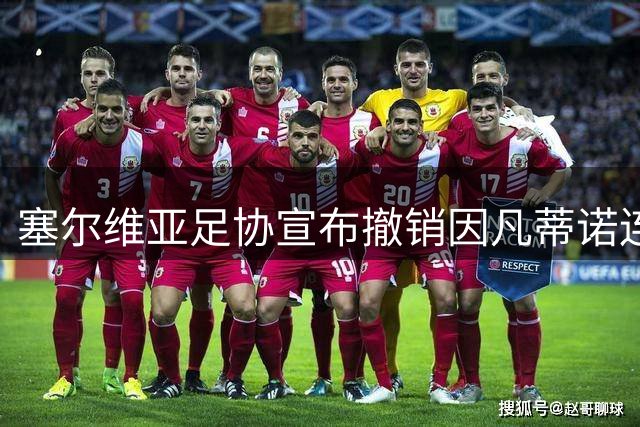 塞尔维亚足协宣布撤销因凡蒂诺连任支持 呼吁国际足联重塑信任