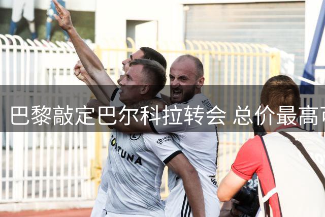 巴黎敲定巴尔科拉转会 总价最高可达1.4亿欧元