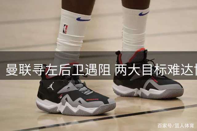 曼联寻左后卫遇阻 两大目标难达协议 青训小将相继离队