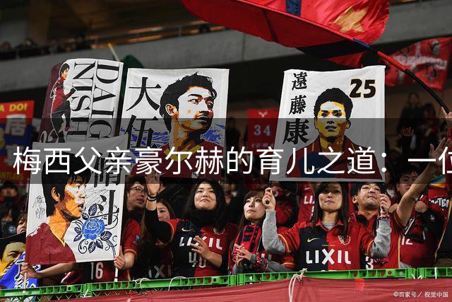 梅西父亲豪尔赫的育儿之道：一位懂分寸的守护者