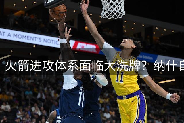 火箭进攻体系面临大洗牌？纳什自荐执教引发休城热议