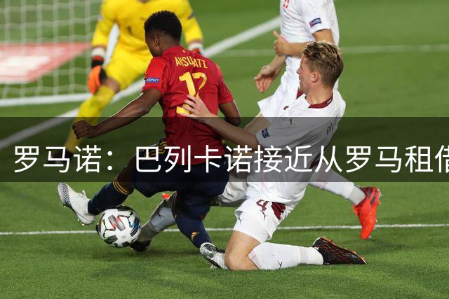 罗马诺：巴列卡诺接近从罗马租借中卫库姆布拉