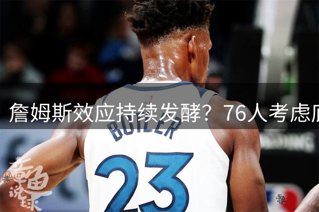 詹姆斯效应持续发酵？76人考虑底薪签回西蒙斯引发联盟热议