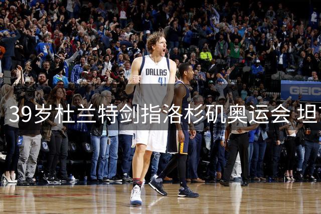 39岁杜兰特剑指洛杉矶奥运会 坦言入选需看状态与竞争